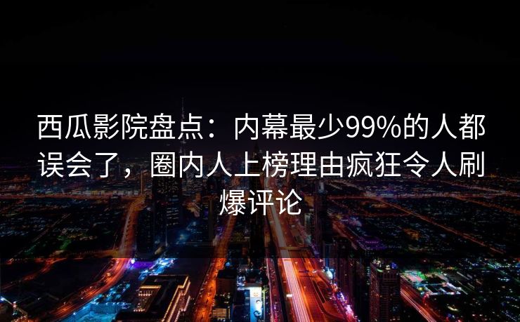 西瓜影院盘点：内幕最少99%的人都误会了，圈内人上榜理由疯狂令人刷爆评论