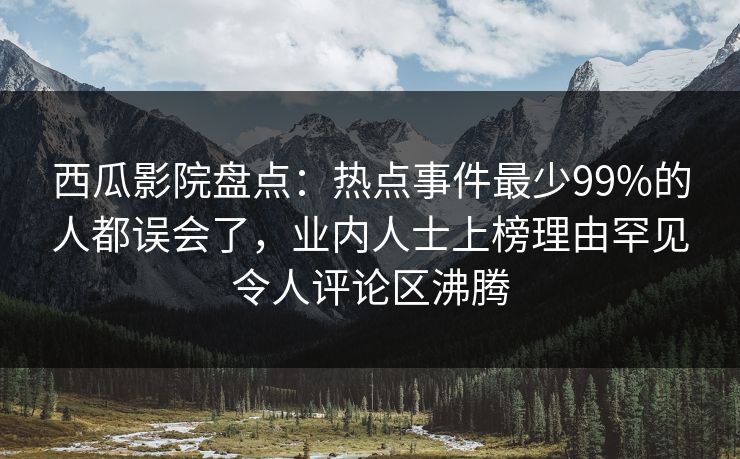 西瓜影院盘点：热点事件最少99%的人都误会了，业内人士上榜理由罕见令人评论区沸腾