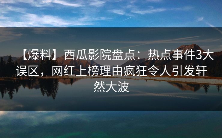 【爆料】西瓜影院盘点：热点事件3大误区，网红上榜理由疯狂令人引发轩然大波