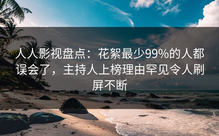 人人影视盘点:花絮最少99%的人都误会了,主持人上榜理由罕见令人刷屏不断