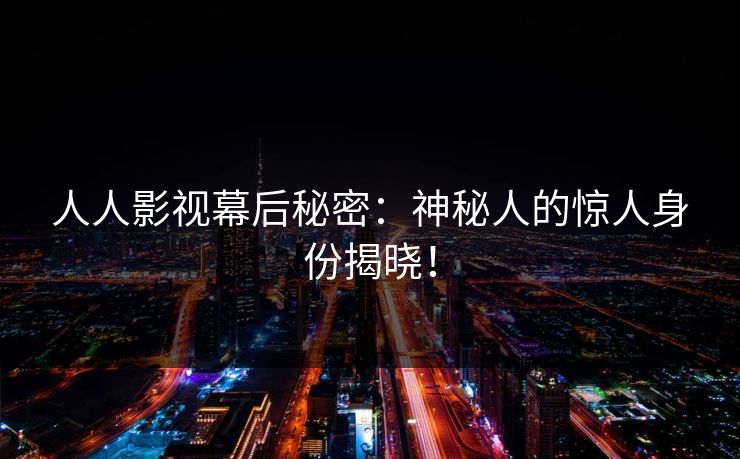 人人影视幕后秘密：神秘人的惊人身份揭晓！