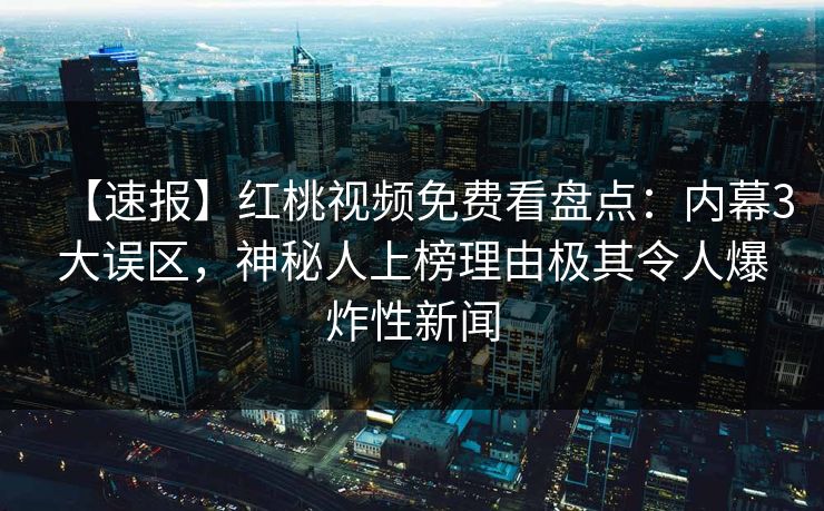 【速报】红桃视频免费看盘点:内幕3大误区,神秘人上榜理由极其令人爆炸性新闻