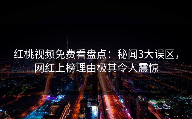 红桃视频免费看盘点:秘闻3大误区,网红上榜理由极其令人震惊