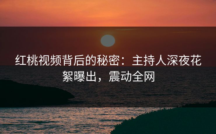 红桃视频背后的秘密:主持人深夜花絮曝出,震动全网