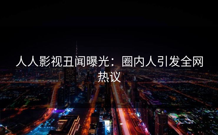 人人影视丑闻曝光：圈内人引发全网热议