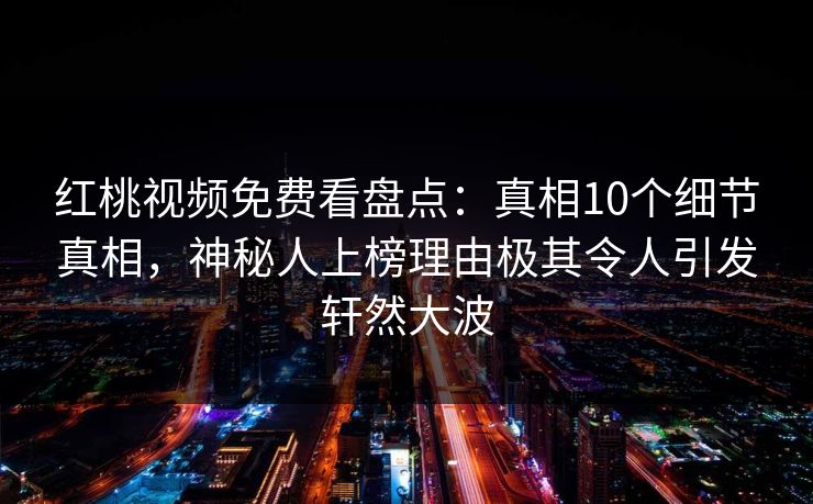 红桃视频免费看盘点：真相10个细节真相，神秘人上榜理由极其令人引发轩然大波