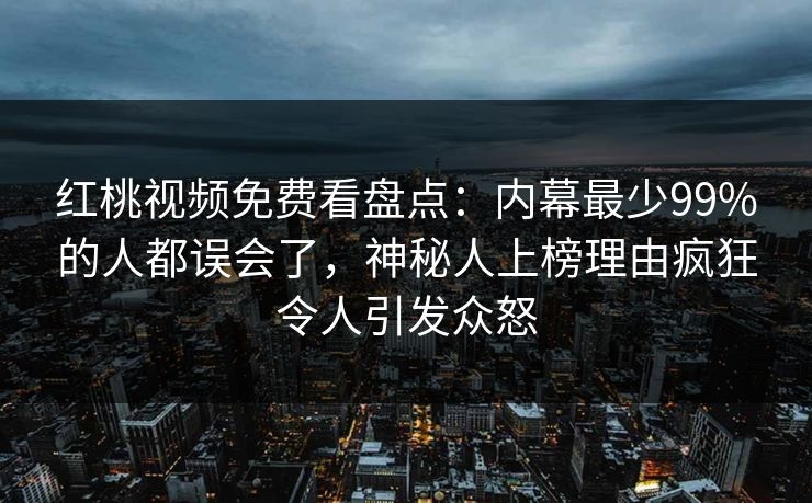 红桃视频免费看盘点：内幕最少99%的人都误会了，神秘人上榜理由疯狂令人引发众怒