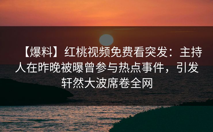 【爆料】红桃视频免费看突发：主持人在昨晚被曝曾参与热点事件，引发轩然大波席卷全网