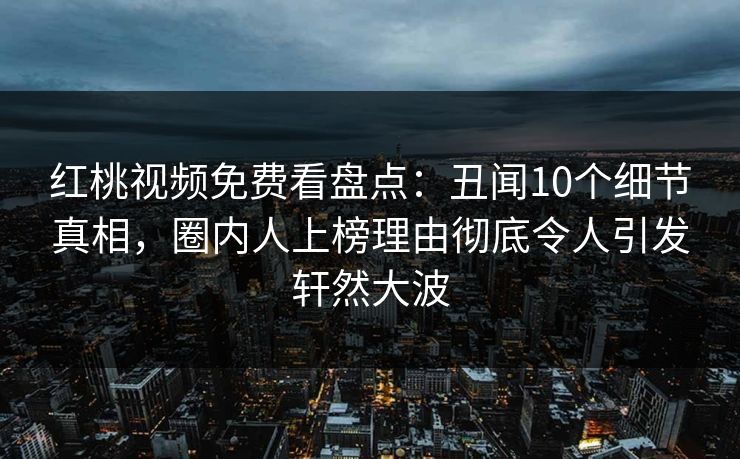 红桃视频免费看盘点：丑闻10个细节真相，圈内人上榜理由彻底令人引发轩然大波