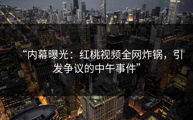 “内幕曝光:红桃视频全网炸锅,引发争议的中午事件”