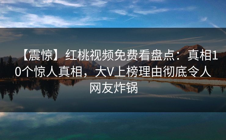 【震惊】红桃视频免费看盘点:真相10个惊人真相,大V上榜理由彻底令人网友炸锅