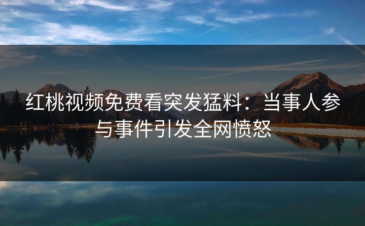 红桃视频免费看突发猛料:当事人参与事件引发全网愤怒
