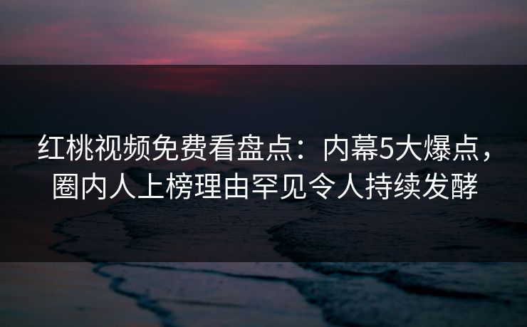 红桃视频免费看盘点:内幕5大爆点,圈内人上榜理由罕见令人持续发酵
