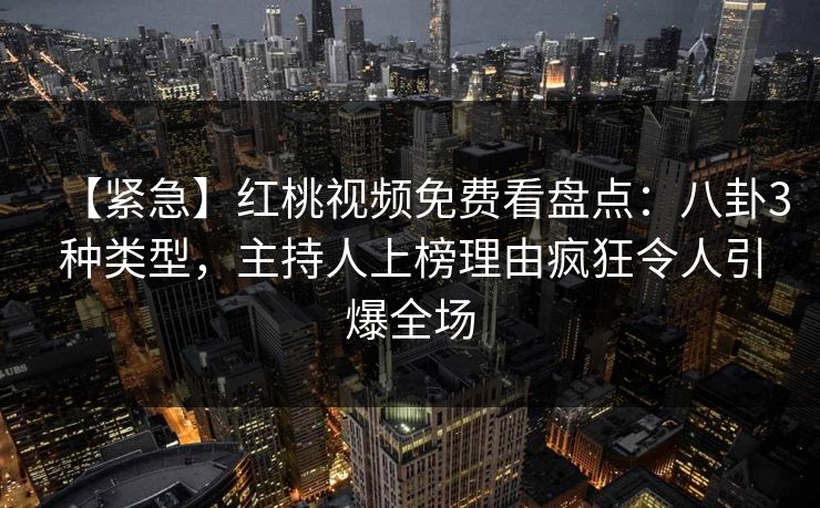 【紧急】红桃视频免费看盘点:八卦3种类型,主持人上榜理由疯狂令人引爆全场