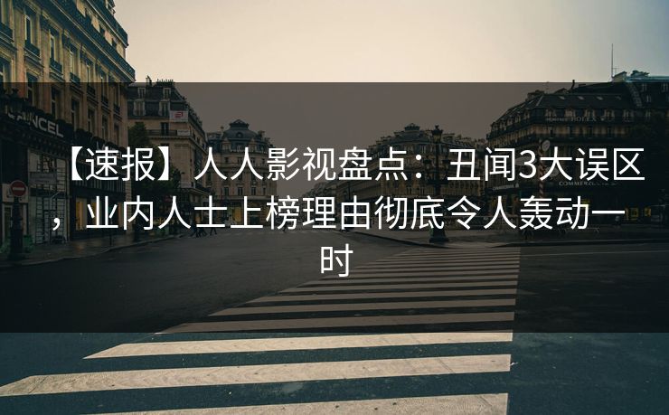 【速报】人人影视盘点:丑闻3大误区,业内人士上榜理由彻底令人轰动一时