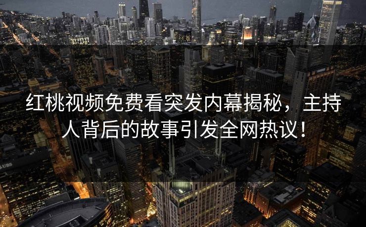 红桃视频免费看突发内幕揭秘，主持人背后的故事引发全网热议！