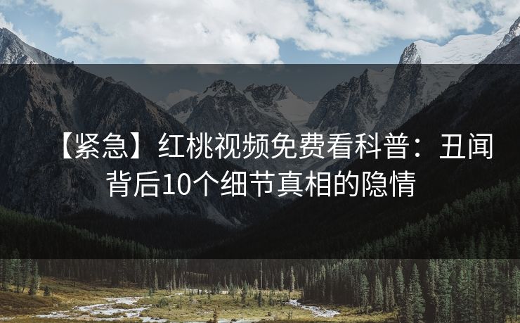 【紧急】红桃视频免费看科普:丑闻背后10个细节真相的隐情