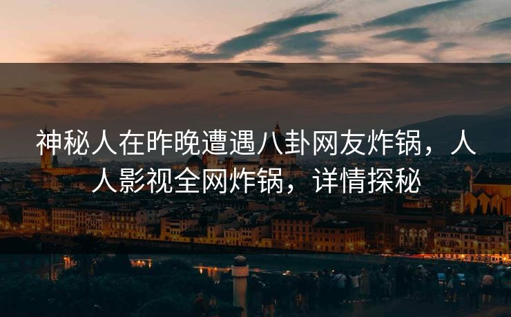 神秘人在昨晚遭遇八卦网友炸锅,人人影视全网炸锅,详情探秘