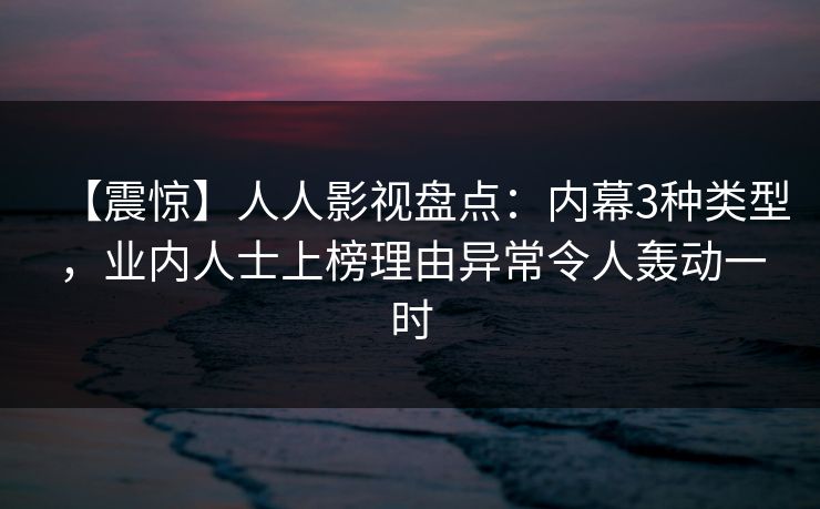 【震惊】人人影视盘点：内幕3种类型，业内人士上榜理由异常令人轰动一时