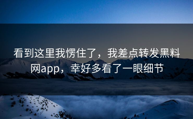 看到这里我愣住了，我差点转发黑料网app，幸好多看了一眼细节