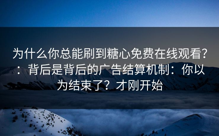 为什么你总能刷到糖心免费在线观看？：背后是背后的广告结算机制：你以为结束了？才刚开始