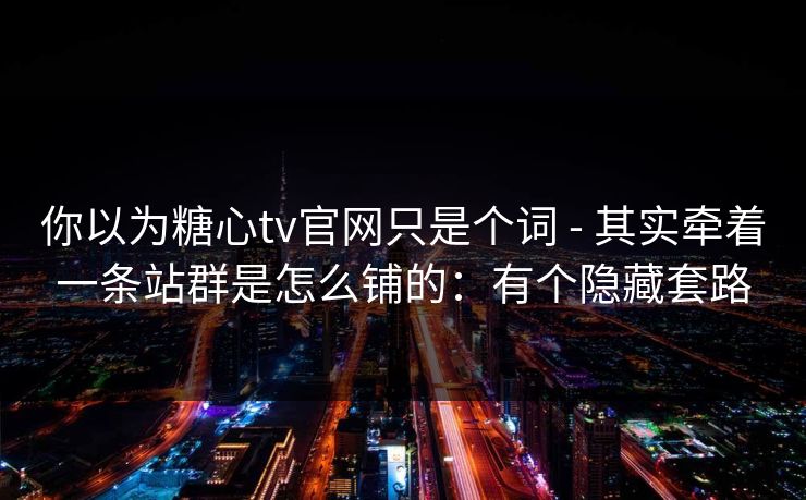 你以为糖心tv官网只是个词 - 其实牵着一条站群是怎么铺的：有个隐藏套路