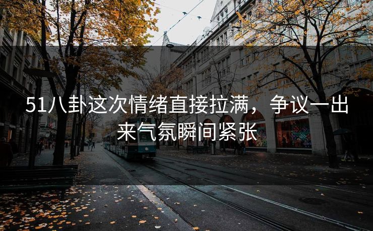 51八卦这次情绪直接拉满,争议一出来气氛瞬间紧张