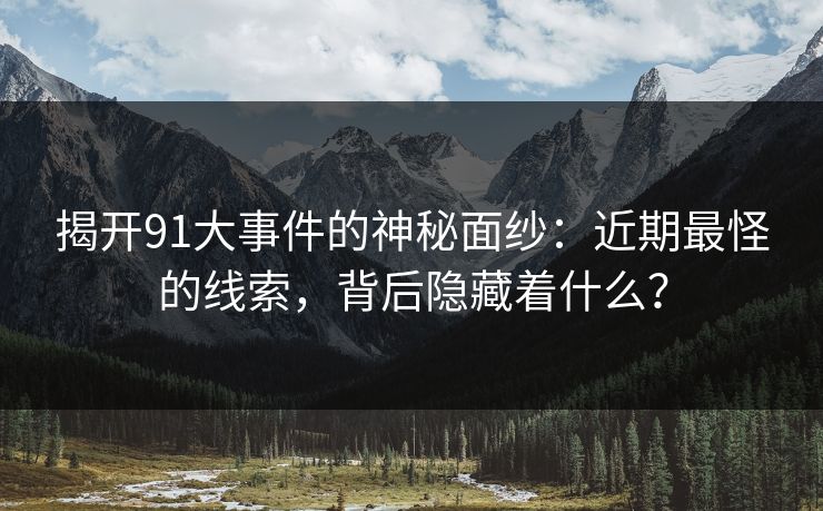 揭开91大事件的神秘面纱:近期最怪的线索,背后隐藏着什么?