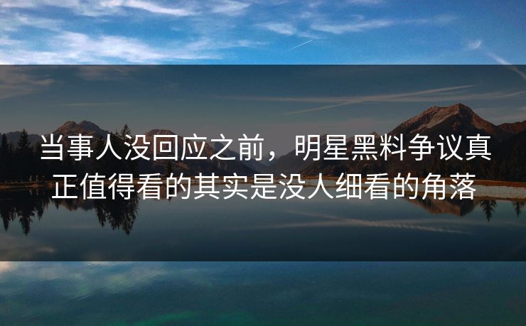 当事人没回应之前，明星黑料争议真正值得看的其实是没人细看的角落