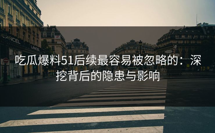 吃瓜爆料51后续最容易被忽略的：深挖背后的隐患与影响