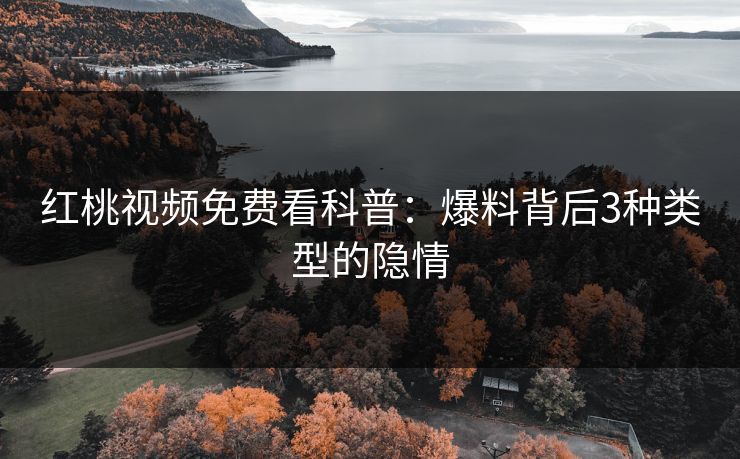 红桃视频免费看科普：爆料背后3种类型的隐情