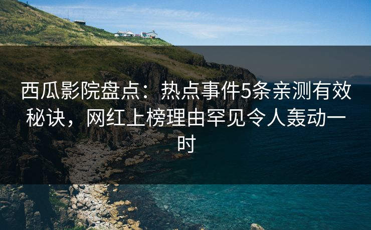 西瓜影院盘点：热点事件5条亲测有效秘诀，网红上榜理由罕见令人轰动一时