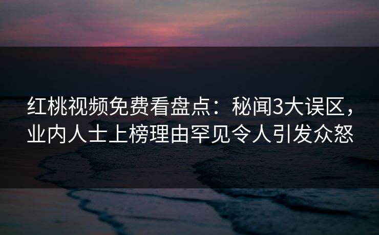 红桃视频免费看盘点：秘闻3大误区，业内人士上榜理由罕见令人引发众怒