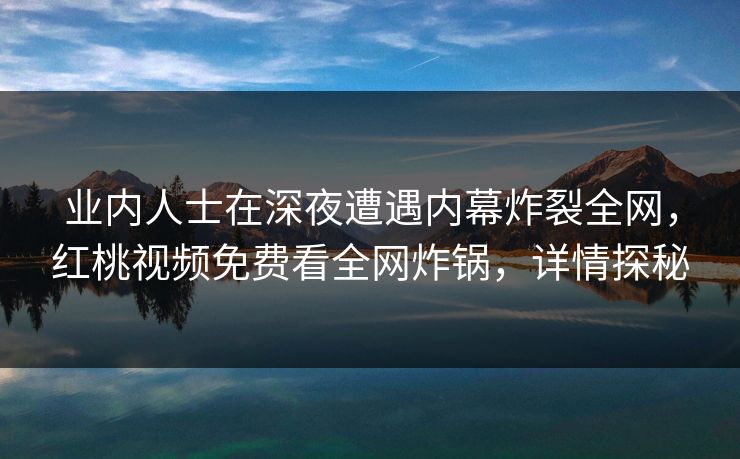 业内人士在深夜遭遇内幕炸裂全网，红桃视频免费看全网炸锅，详情探秘