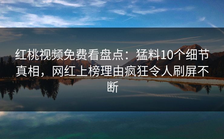 红桃视频免费看盘点：猛料10个细节真相，网红上榜理由疯狂令人刷屏不断