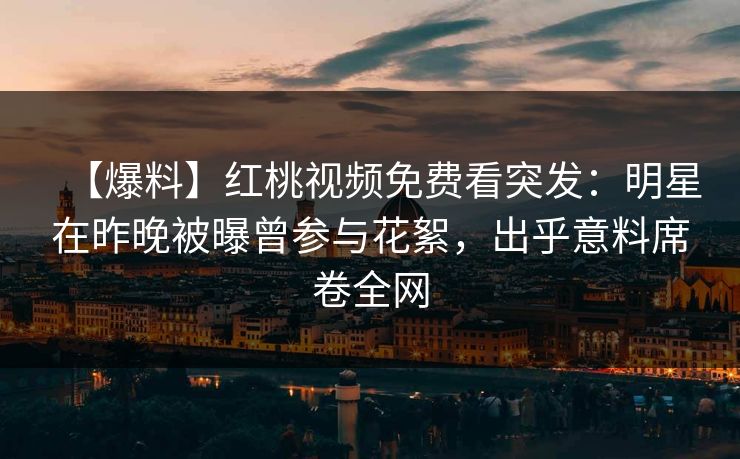【爆料】红桃视频免费看突发:明星在昨晚被曝曾参与花絮,出乎意料席卷全网