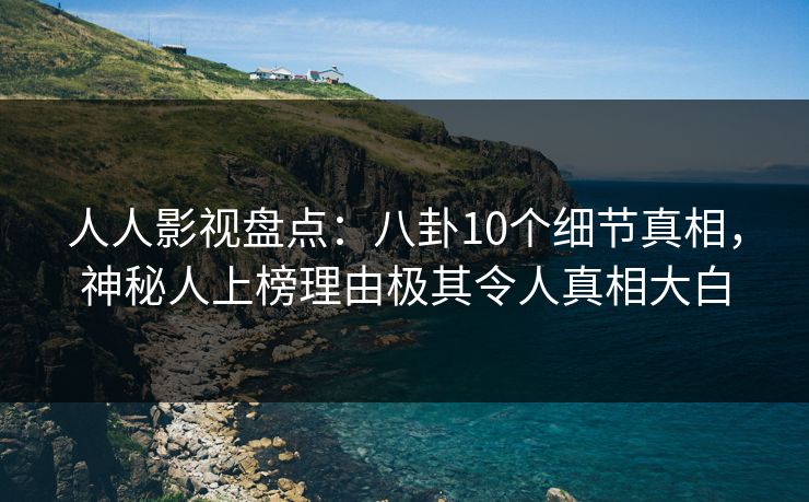 人人影视盘点：八卦10个细节真相，神秘人上榜理由极其令人真相大白
