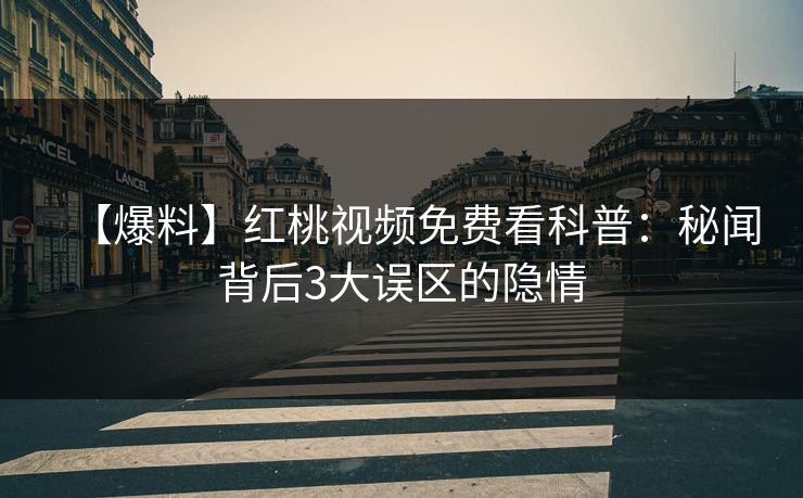 【爆料】红桃视频免费看科普：秘闻背后3大误区的隐情
