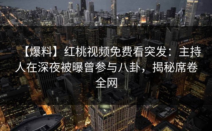 【爆料】红桃视频免费看突发：主持人在深夜被曝曾参与八卦，揭秘席卷全网