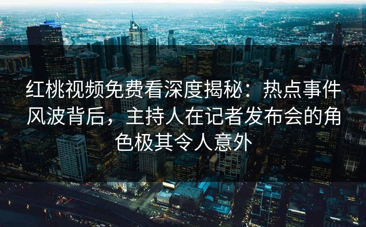 红桃视频免费看深度揭秘:热点事件风波背后,主持人在记者发布会的角色极其令人意外 红桃视频免费看深度揭秘:热点事件风波背后,主持人在记者发布会的角色极其令人意外