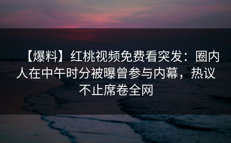 【爆料】红桃视频免费看突发：圈内人在中午时分被曝曾参与内幕，热议不止席卷全网