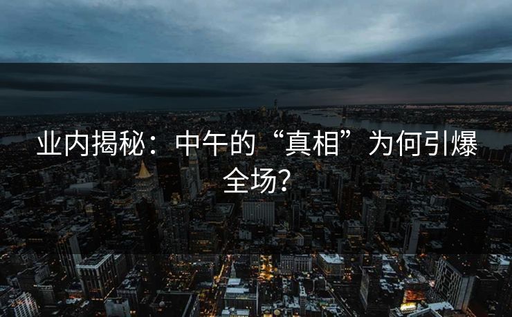 业内揭秘：中午的“真相”为何引爆全场？