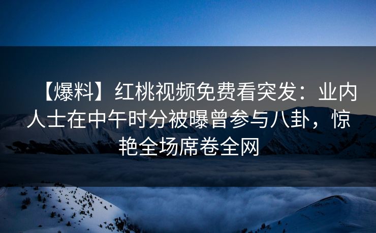 【爆料】红桃视频免费看突发:业内人士在中午时分被曝曾参与八卦,惊艳全场席卷全网