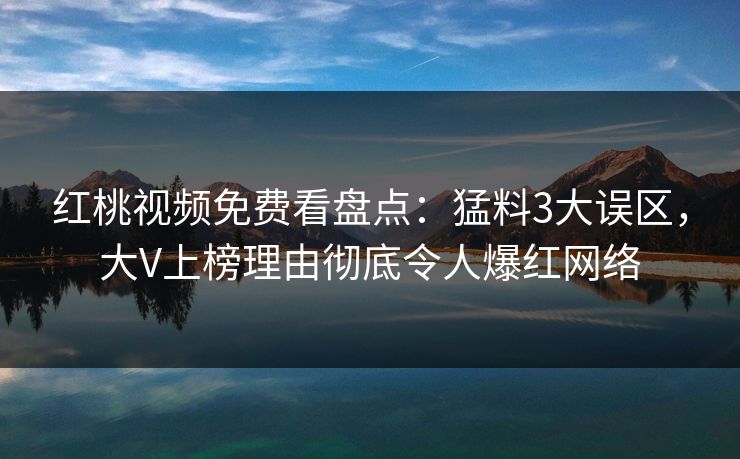 红桃视频免费看盘点：猛料3大误区，大V上榜理由彻底令人爆红网络