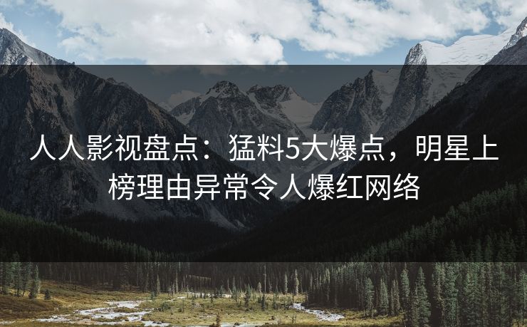人人影视盘点：猛料5大爆点，明星上榜理由异常令人爆红网络