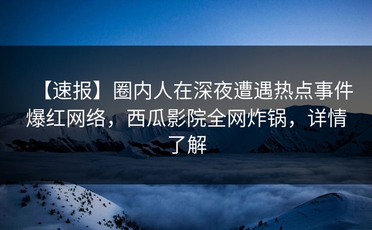 【速报】圈内人在深夜遭遇热点事件爆红网络，西瓜影院全网炸锅，详情了解