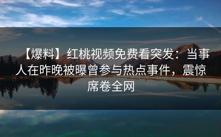 【爆料】红桃视频免费看突发:当事人在昨晚被曝曾参与热点事件,震惊席卷全网