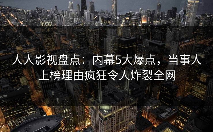 人人影视盘点：内幕5大爆点，当事人上榜理由疯狂令人炸裂全网
