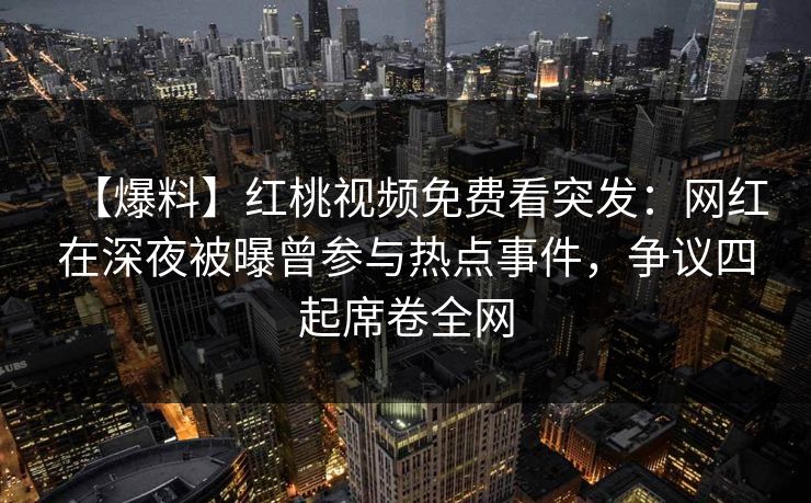 【爆料】红桃视频免费看突发：网红在深夜被曝曾参与热点事件，争议四起席卷全网