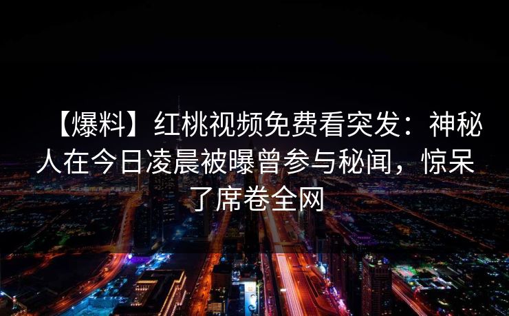 【爆料】红桃视频免费看突发：神秘人在今日凌晨被曝曾参与秘闻，惊呆了席卷全网